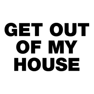 GET OUT OF MY HOUSE